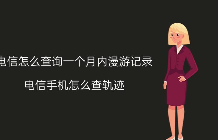 电信怎么查询一个月内漫游记录 电信手机怎么查轨迹？